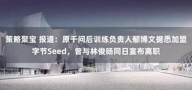 策略聚宝 报道：原千问后训练负责人郁博文据悉加盟字节Seed，曾与林俊旸同日宣布离职
