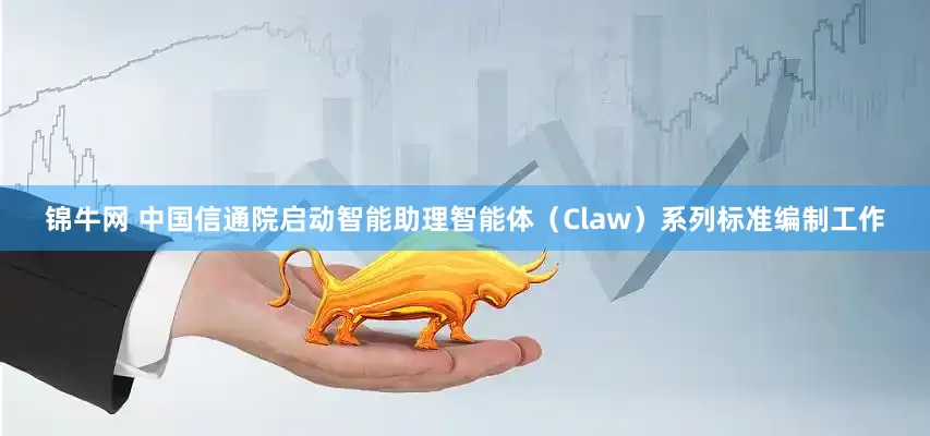 锦牛网 中国信通院启动智能助理智能体（Claw）系列标准编制工作