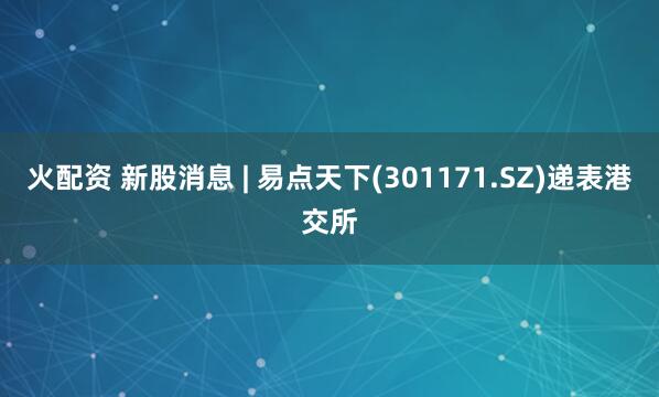 火配资 新股消息 | 易点天下(301171.SZ)递表港交所