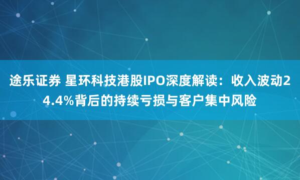 途乐证券 星环科技港股IPO深度解读：收入波动24.4%背后的持续亏损与客户集中风险