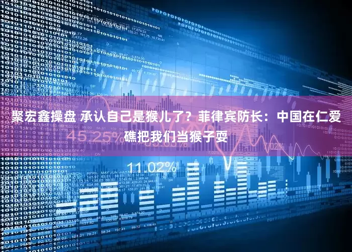 聚宏鑫操盘 承认自己是猴儿了？菲律宾防长：中国在仁爱礁把我们当猴子耍