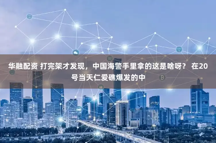 华融配资 打完架才发现，中国海警手里拿的这是啥呀？ 在20号当天仁爱礁爆发的中